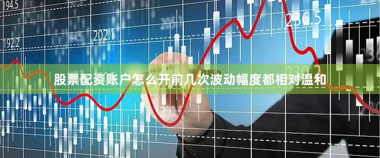 股票配资账户怎么开前几次波动幅度都相对温和