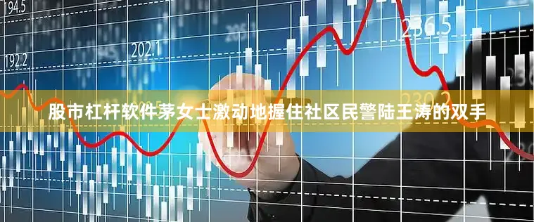 股市杠杆软件茅女士激动地握住社区民警陆王涛的双手