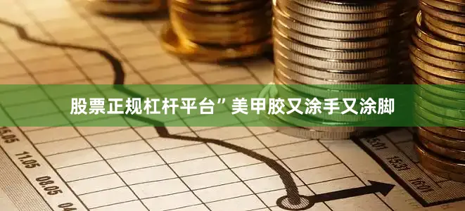 股票正规杠杆平台”美甲胶又涂手又涂脚