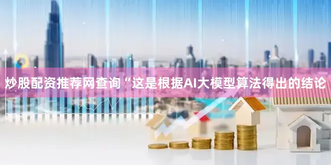 炒股配资推荐网查询“这是根据AI大模型算法得出的结论