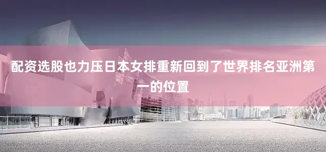 配资选股也力压日本女排重新回到了世界排名亚洲第一的位置