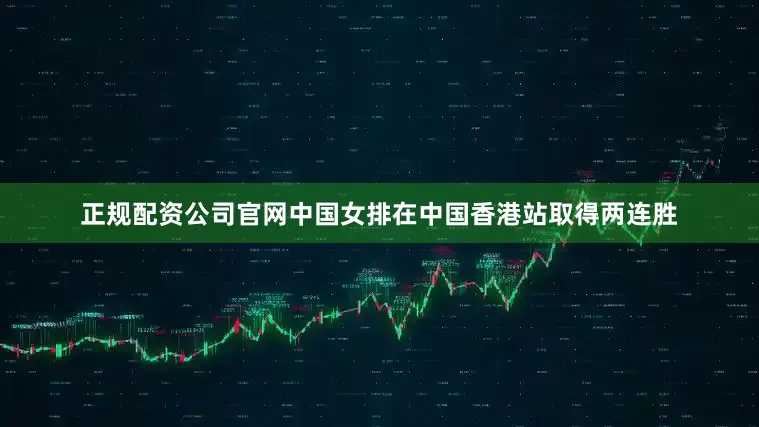 正规配资公司官网中国女排在中国香港站取得两连胜