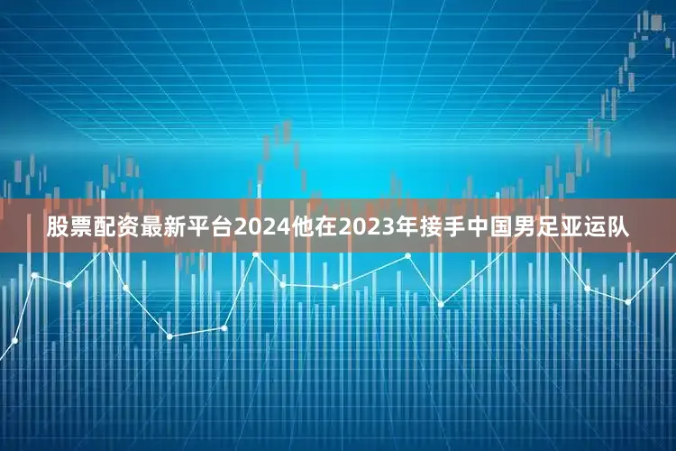 股票配资最新平台2024他在2023年接手中国男足亚运队