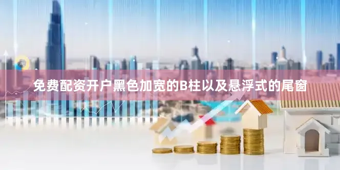 免费配资开户黑色加宽的B柱以及悬浮式的尾窗