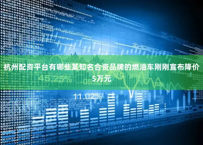 杭州配资平台有哪些某知名合资品牌的燃油车刚刚宣布降价5万元