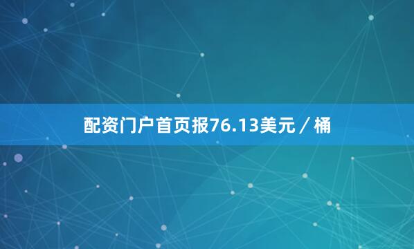 配资门户首页报76.13美元／桶