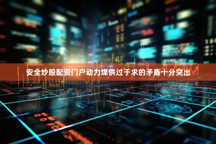 安全炒股配资门户动力煤供过于求的矛盾十分突出