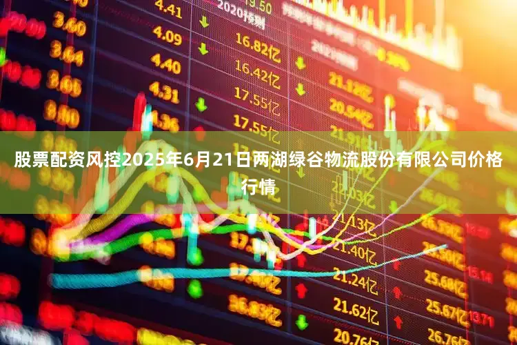 股票配资风控2025年6月21日两湖绿谷物流股份有限公司价格行情