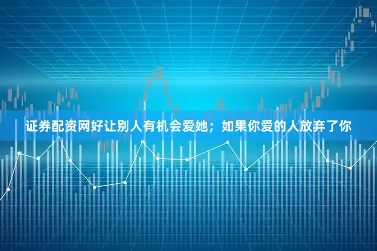证券配资网好让别人有机会爱她；如果你爱的人放弃了你