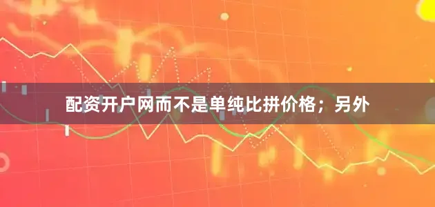 配资开户网而不是单纯比拼价格；另外