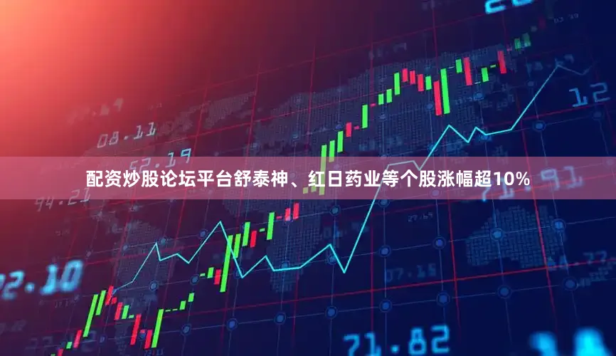 配资炒股论坛平台舒泰神、红日药业等个股涨幅超10%