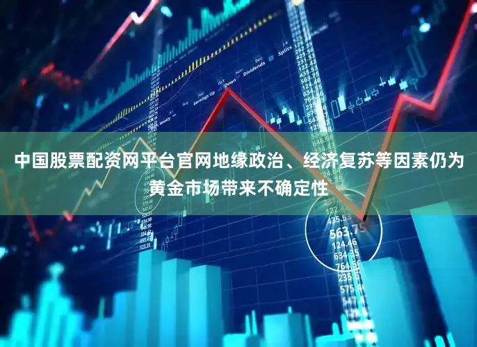 中国股票配资网平台官网地缘政治、经济复苏等因素仍为黄金市场带来不确定性