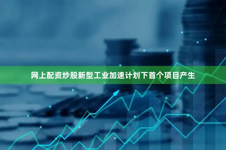 网上配资炒股新型工业加速计划下首个项目产生