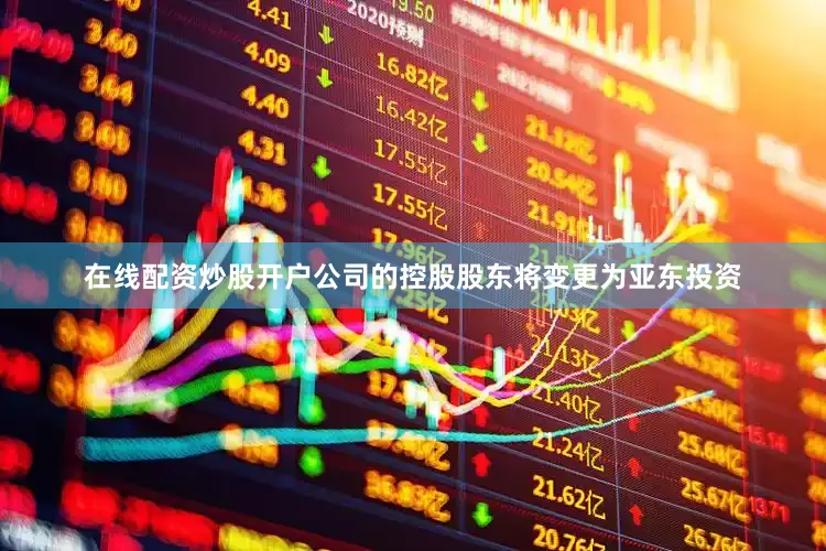 在线配资炒股开户公司的控股股东将变更为亚东投资