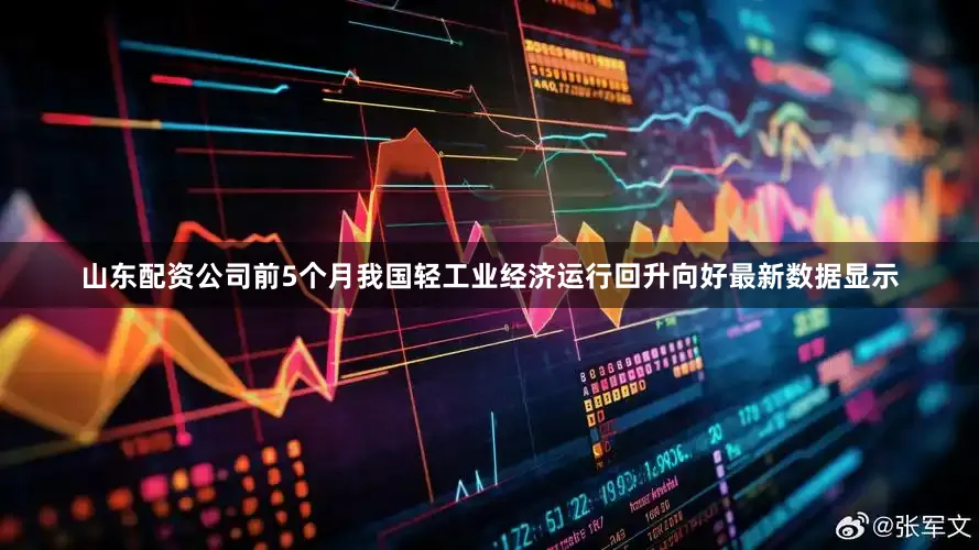 山东配资公司前5个月我国轻工业经济运行回升向好最新数据显示
