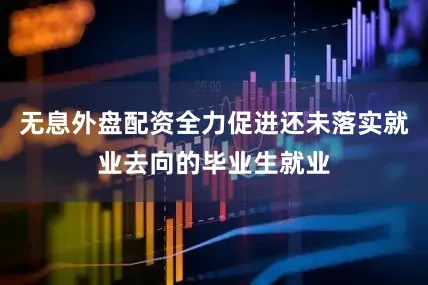 无息外盘配资全力促进还未落实就业去向的毕业生就业