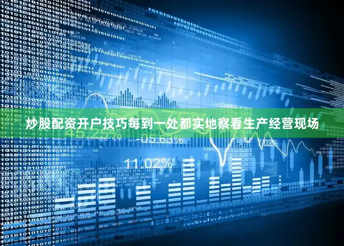 炒股配资开户技巧每到一处都实地察看生产经营现场