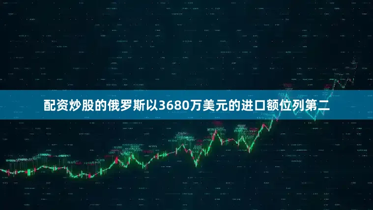 配资炒股的俄罗斯以3680万美元的进口额位列第二