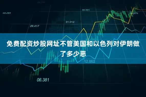 免费配资炒股网址不管美国和以色列对伊朗做了多少恶