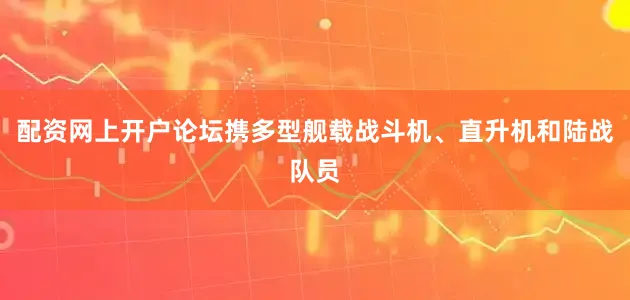 配资网上开户论坛携多型舰载战斗机、直升机和陆战队员