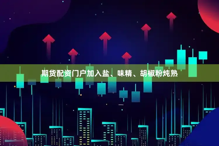 期货配资门户加入盐、味精、胡椒粉炖熟
