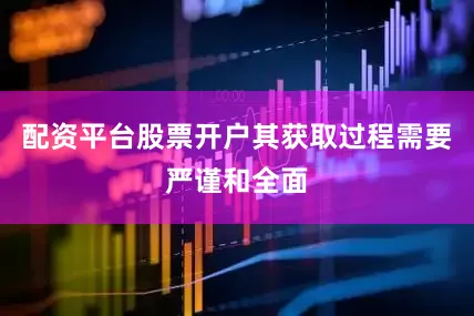 配资平台股票开户其获取过程需要严谨和全面