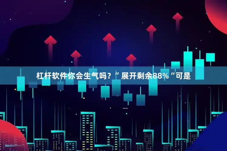杠杆软件你会生气吗？”展开剩余88%“可是