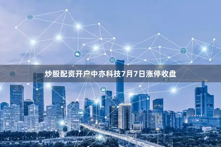 炒股配资开户中亦科技7月7日涨停收盘