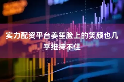 实力配资平台姜笙脸上的笑颜也几乎维持不住
