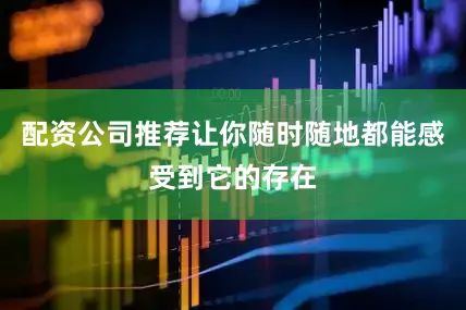 配资公司推荐让你随时随地都能感受到它的存在