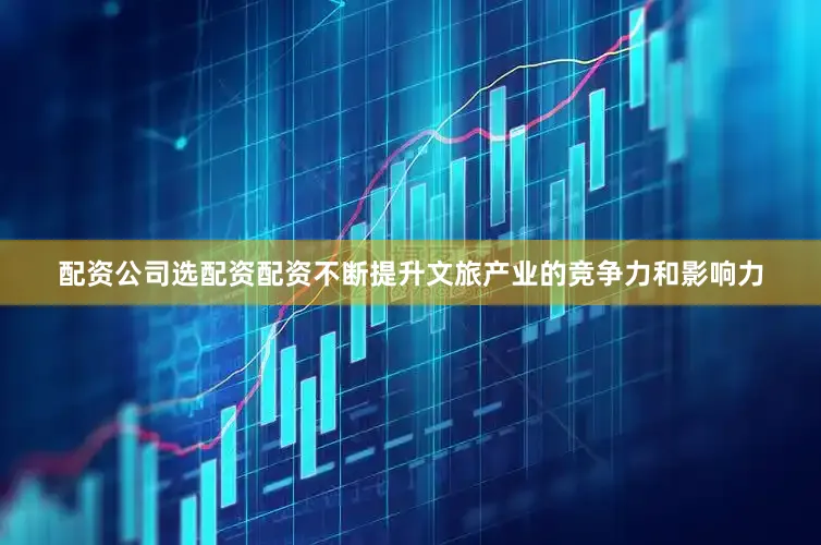 配资公司选配资配资不断提升文旅产业的竞争力和影响力