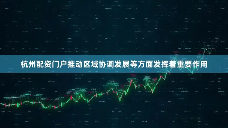 杭州配资门户推动区域协调发展等方面发挥着重要作用