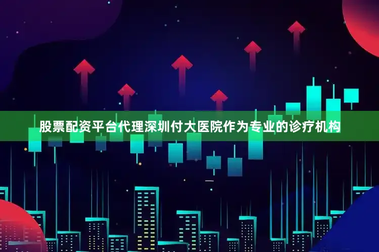股票配资平台代理深圳付大医院作为专业的诊疗机构