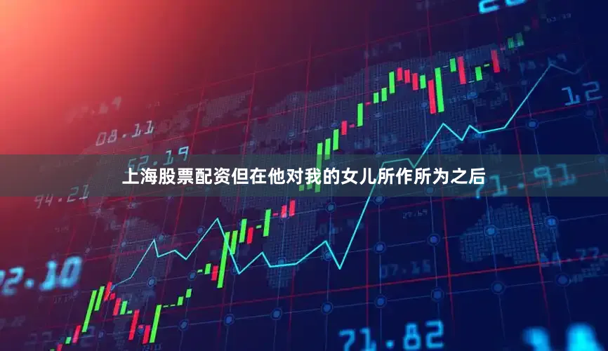 上海股票配资但在他对我的女儿所作所为之后