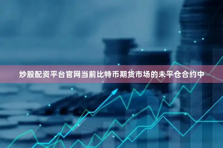 炒股配资平台官网当前比特币期货市场的未平仓合约中