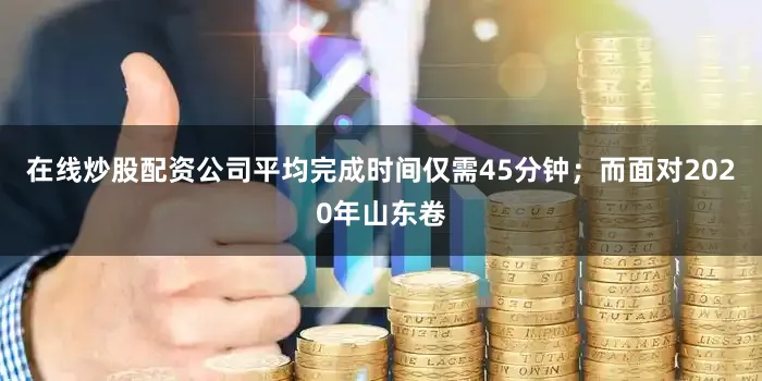 在线炒股配资公司平均完成时间仅需45分钟；而面对2020年山东卷