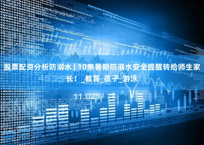 股票配资分析防溺水 | 10条暑期防溺水安全提醒转给师生家长！_教育_孩子_游泳
