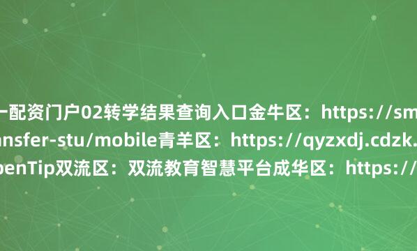 第一配资门户02转学结果查询入口金牛区：https://smartedu.jnei.cn/transfer-stu/mobile青羊区：https://qyzxdj.cdzk.com/Home/noOpenTip双流区：双流教育智慧平台成华区：https://zhuanxue.campus.suse.xyz/zhuanxue/main/ 天府新区：http://221.237.107.116:20