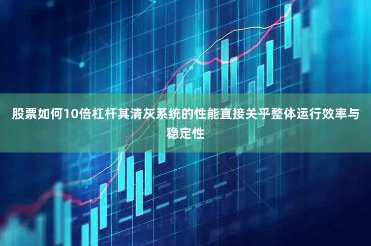 股票如何10倍杠杆其清灰系统的性能直接关乎整体运行效率与稳定性