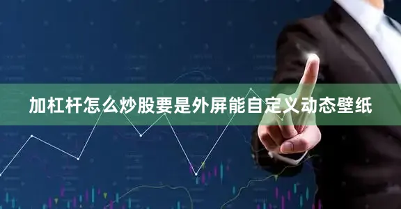 加杠杆怎么炒股要是外屏能自定义动态壁纸