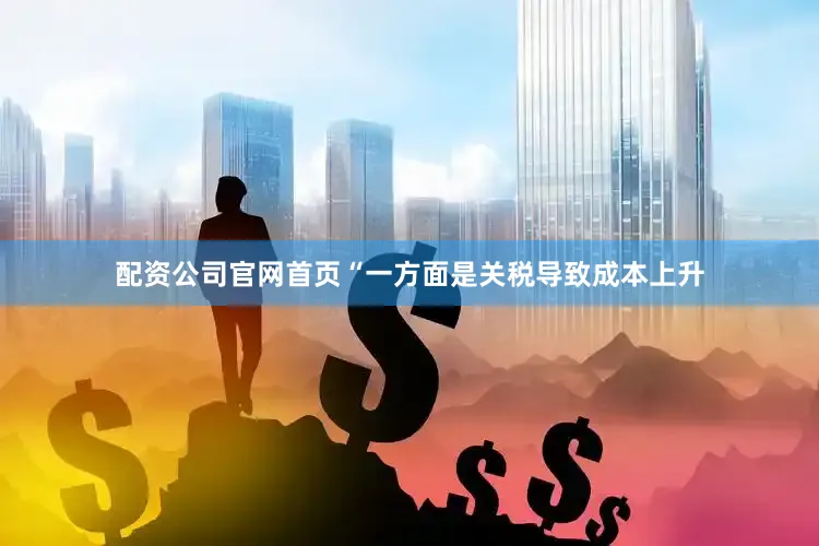 配资公司官网首页“一方面是关税导致成本上升