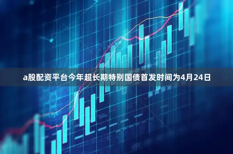 a股配资平台今年超长期特别国债首发时间为4月24日