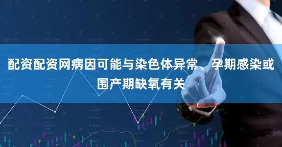 配资配资网病因可能与染色体异常、孕期感染或围产期缺氧有关