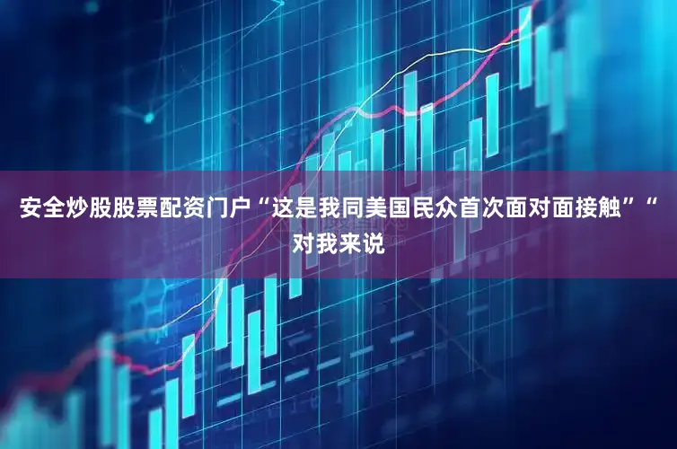 安全炒股股票配资门户“这是我同美国民众首次面对面接触”“对我来说