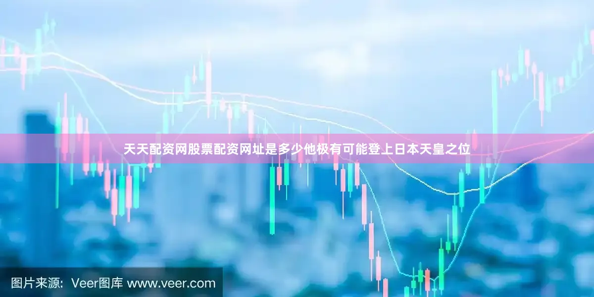 天天配资网股票配资网址是多少他极有可能登上日本天皇之位