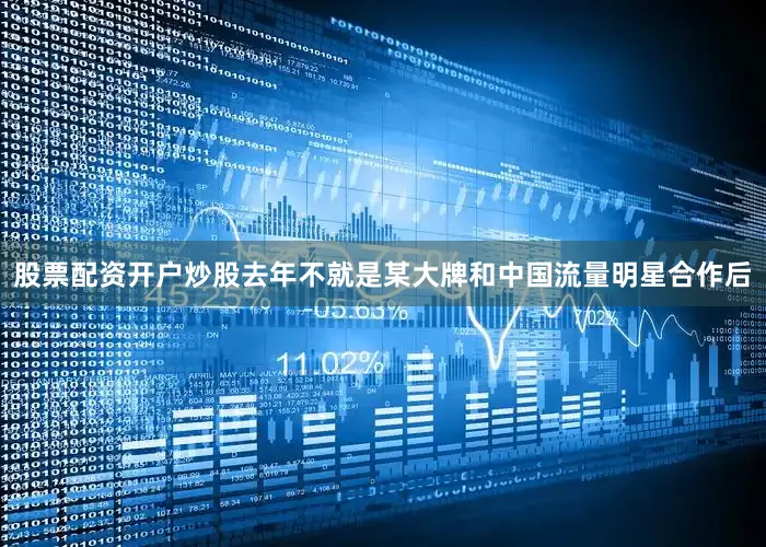 股票配资开户炒股去年不就是某大牌和中国流量明星合作后