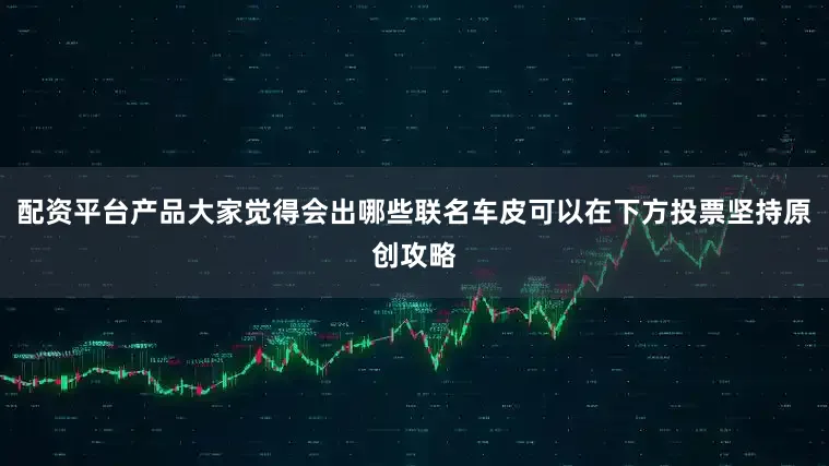 配资平台产品大家觉得会出哪些联名车皮可以在下方投票坚持原创攻略