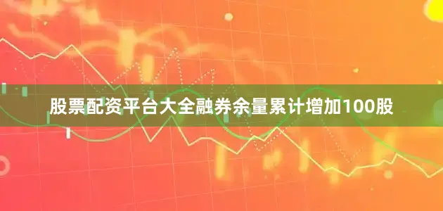 股票配资平台大全融券余量累计增加100股