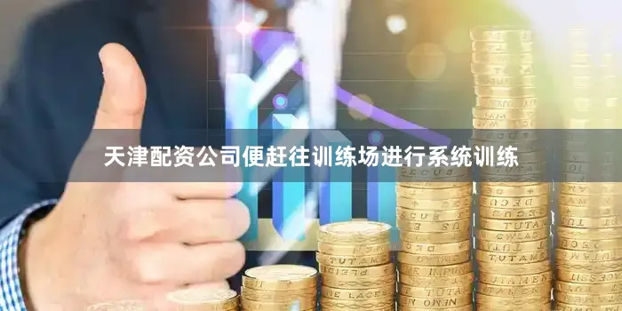 天津配资公司便赶往训练场进行系统训练