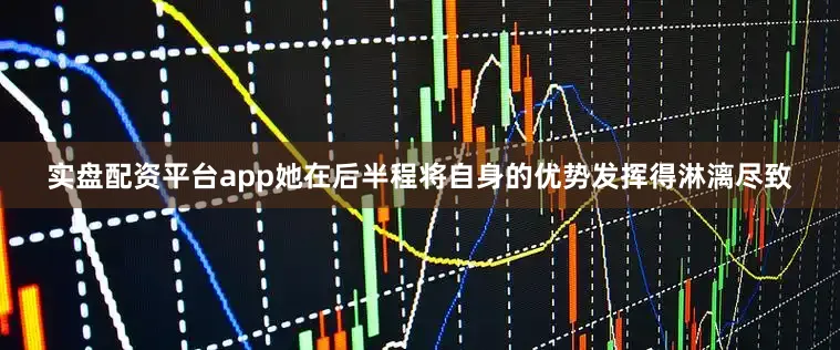 实盘配资平台app她在后半程将自身的优势发挥得淋漓尽致